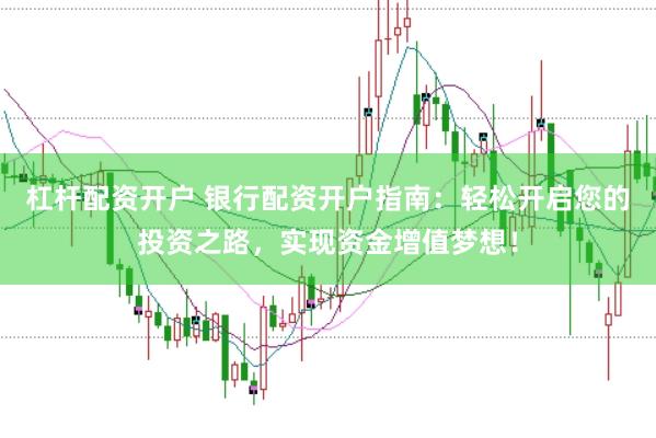 杠杆配资开户 银行配资开户指南：轻松开启您的投资之路，实现资金增值梦想！