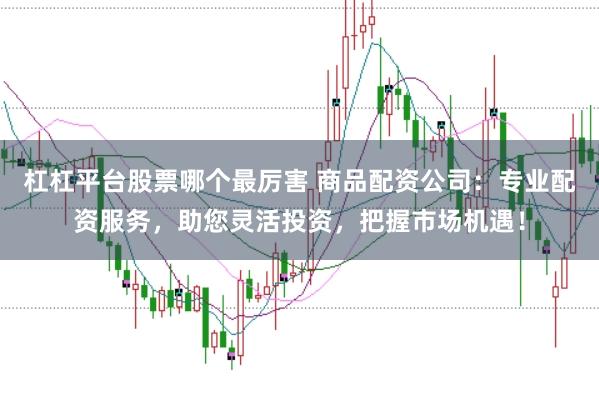 杠杠平台股票哪个最厉害 商品配资公司：专业配资服务，助您灵活投资，把握市场机遇！