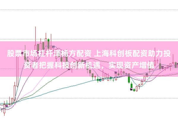 股票市场杠杆泽杨方配资 上海科创板配资助力投资者把握科技创新机遇，实现资产增值