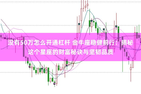 没有50万怎么开通杠杆 金牛座稳健前行：揭秘这个星座的财富秘诀与坚韧品质