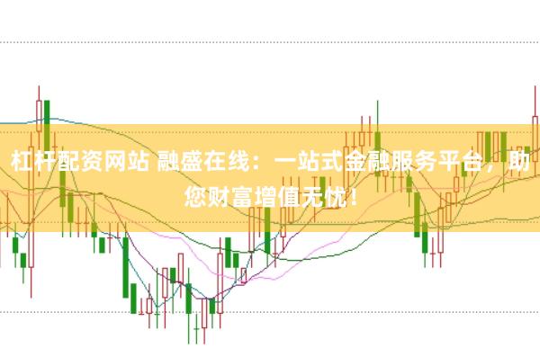 杠杆配资网站 融盛在线：一站式金融服务平台，助您财富增值无忧！