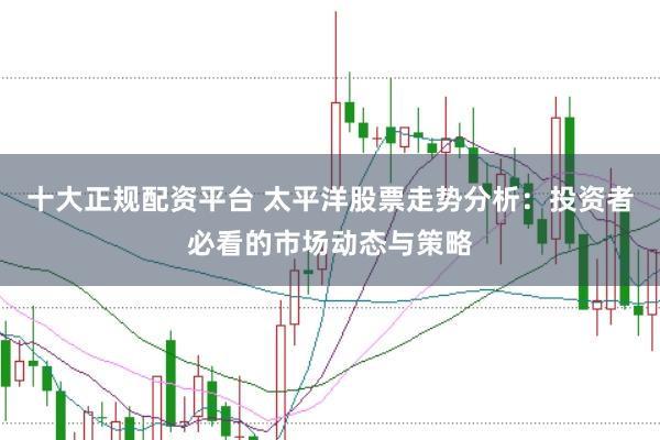 十大正规配资平台 太平洋股票走势分析：投资者必看的市场动态与策略