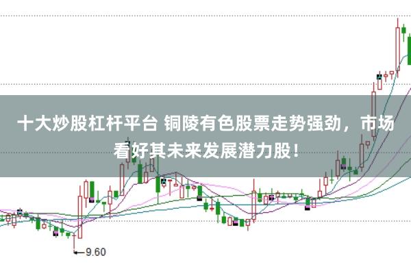 十大炒股杠杆平台 铜陵有色股票走势强劲，市场看好其未来发展潜力股！