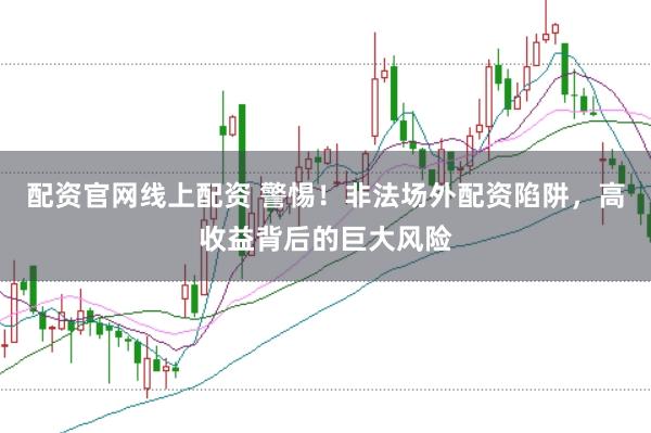配资官网线上配资 警惕！非法场外配资陷阱，高收益背后的巨大风险