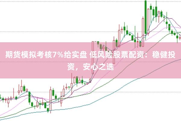 期货模拟考核7%给实盘 低风险股票配资：稳健投资，安心之选