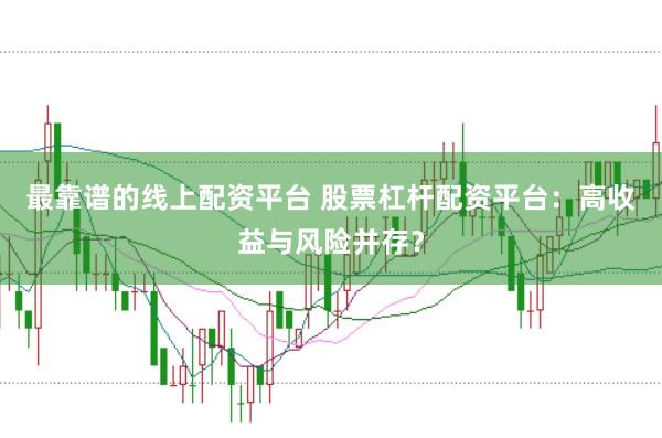 最靠谱的线上配资平台 股票杠杆配资平台：高收益与风险并存？