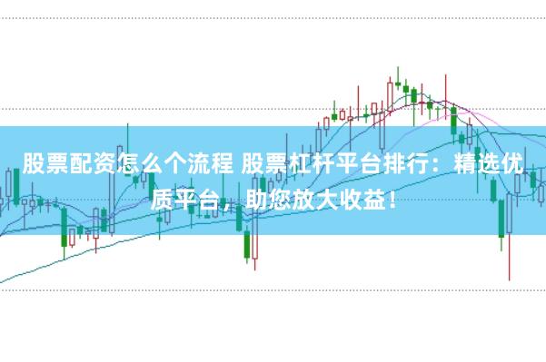 股票配资怎么个流程 股票杠杆平台排行：精选优质平台，助您放大收益！