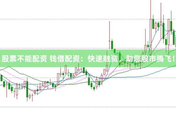 股票不能配资 钱借配资：快速融资，助您股市腾飞！