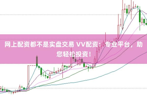 网上配资都不是实盘交易 VV配资：专业平台，助您轻松投资！