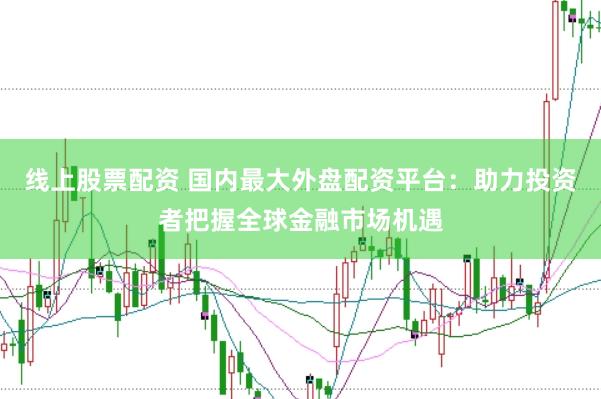 线上股票配资 国内最大外盘配资平台：助力投资者把握全球金融市场机遇