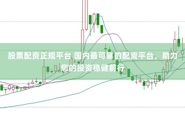 股票配资正规平台 国内最可靠的配资平台，助力您的投资稳健前行