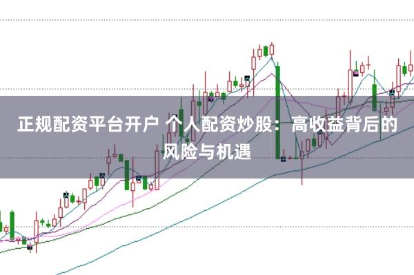 正规配资平台开户 个人配资炒股：高收益背后的风险与机遇