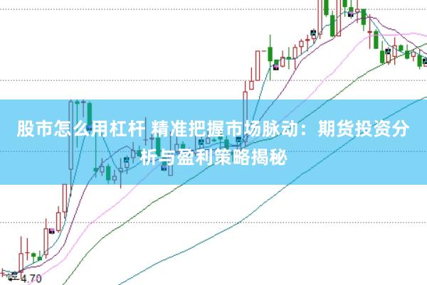 股市怎么用杠杆 精准把握市场脉动：期货投资分析与盈利策略揭秘
