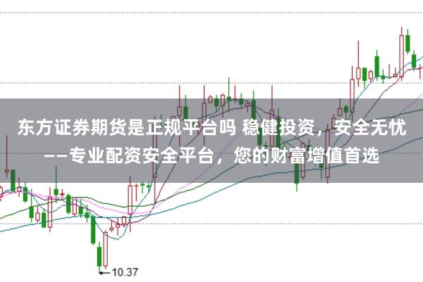 东方证券期货是正规平台吗 稳健投资，安全无忧——专业配资安全平台，您的财富增值首选