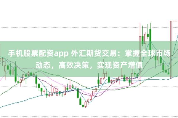 手机股票配资app 外汇期货交易：掌握全球市场动态，高效决策，实现资产增值