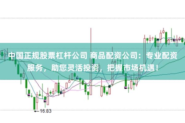中国正规股票杠杆公司 商品配资公司：专业配资服务，助您灵活投资，把握市场机遇！