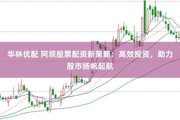 华林优配 阿坝股票配资新策略：高效投资，助力股市扬帆起航