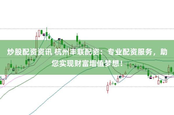 炒股配资资讯 杭州丰联配资：专业配资服务，助您实现财富增值梦想！