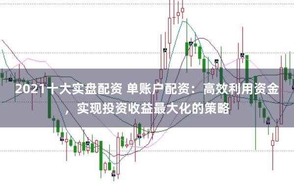 2021十大实盘配资 单账户配资：高效利用资金，实现投资收益最大化的策略