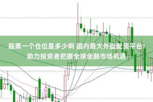 股票一个仓位是多少啊 国内最大外盘配资平台：助力投资者把握全球金融市场机遇