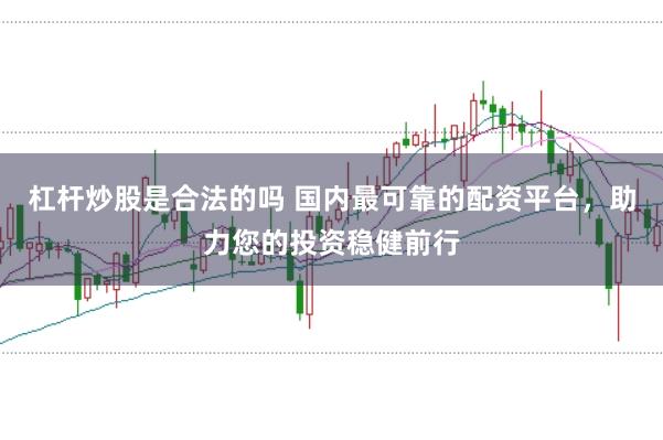杠杆炒股是合法的吗 国内最可靠的配资平台，助力您的投资稳健前行