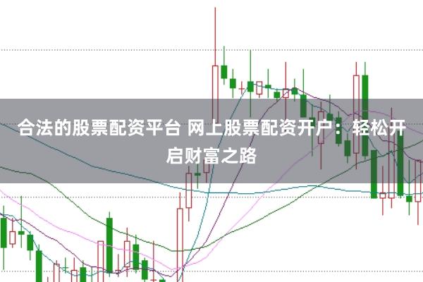 合法的股票配资平台 网上股票配资开户：轻松开启财富之路