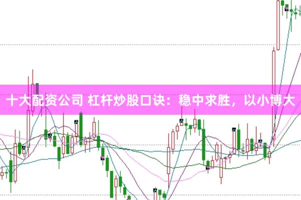 十大配资公司 杠杆炒股口诀：稳中求胜，以小博大