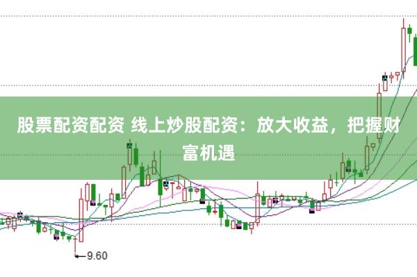 股票配资配资 线上炒股配资：放大收益，把握财富机遇