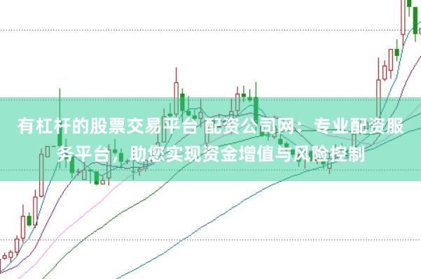 有杠杆的股票交易平台 配资公司网：专业配资服务平台，助您实现资金增值与风险控制