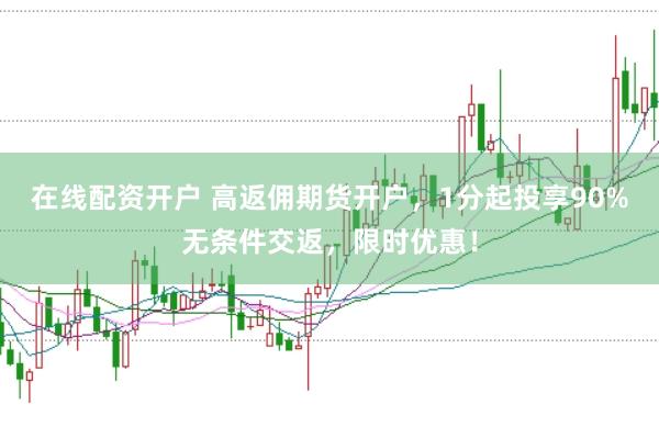 在线配资开户 高返佣期货开户，1分起投享90%无条件交返，限时优惠！