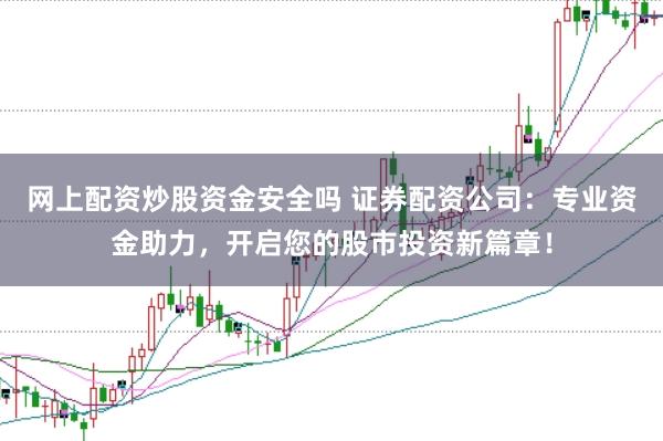 网上配资炒股资金安全吗 证券配资公司：专业资金助力，开启您的股市投资新篇章！