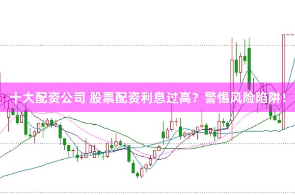 十大配资公司 股票配资利息过高？警惕风险陷阱！