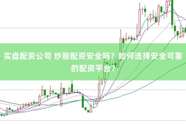 实盘配资公司 炒股配资安全吗？如何选择安全可靠的配资平台？