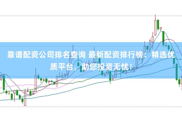 靠谱配资公司排名查询 最新配资排行榜：精选优质平台，助您投资无忧！