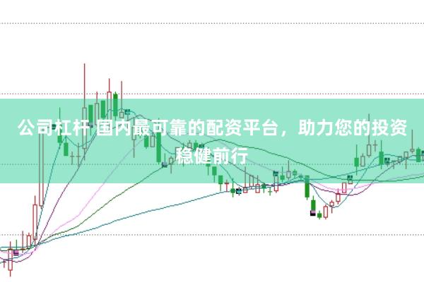 公司杠杆 国内最可靠的配资平台，助力您的投资稳健前行