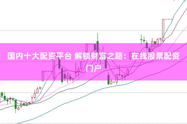 国内十大配资平台 解锁财富之路：在线股票配资门户