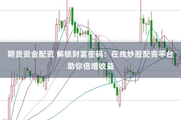 期货资金配资 解锁财富密码：在线炒股配资平台助你倍增收益