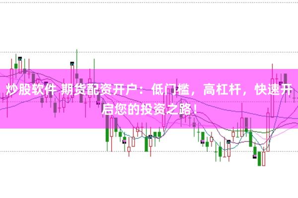 炒股软件 期货配资开户：低门槛，高杠杆，快速开启您的投资之路！
