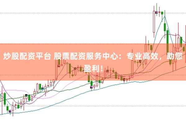 炒股配资平台 股票配资服务中心：专业高效，助您盈利！