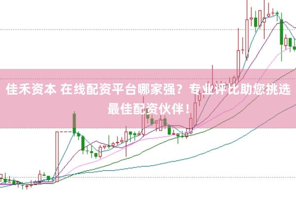 佳禾资本 在线配资平台哪家强？专业评比助您挑选最佳配资伙伴！