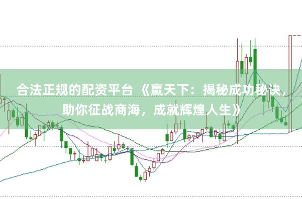 合法正规的配资平台 《赢天下：揭秘成功秘诀，助你征战商海，成就辉煌人生》