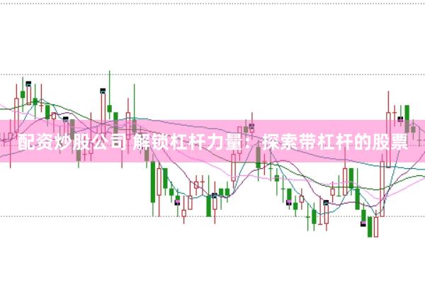 配资炒股公司 解锁杠杆力量：探索带杠杆的股票