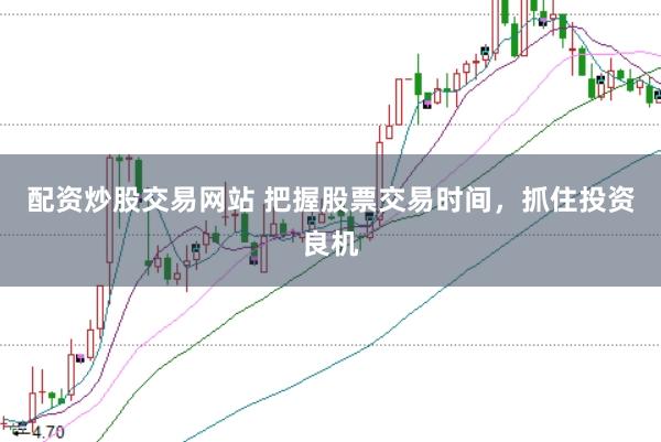 配资炒股交易网站 把握股票交易时间，抓住投资良机