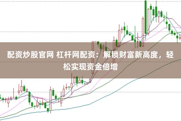配资炒股官网 杠杆网配资：解锁财富新高度，轻松实现资金倍增