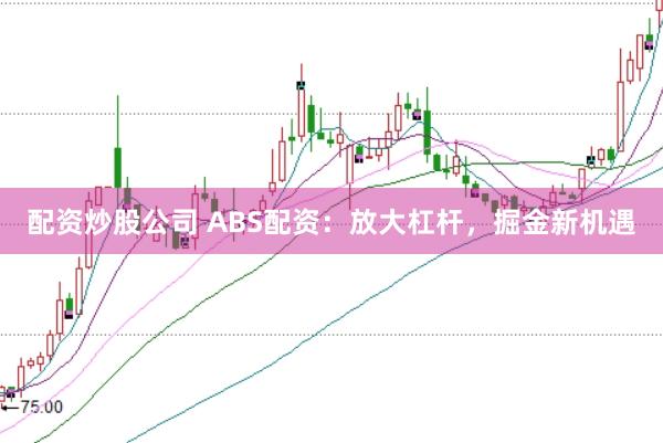 配资炒股公司 ABS配资：放大杠杆，掘金新机遇