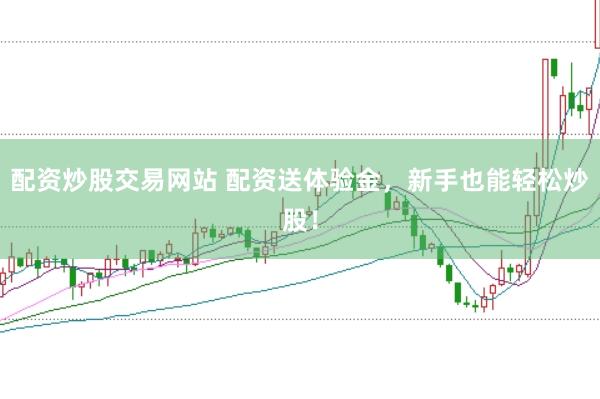 配资炒股交易网站 配资送体验金，新手也能轻松炒股！