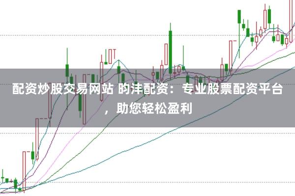 配资炒股交易网站 昀沣配资：专业股票配资平台，助您轻松盈利