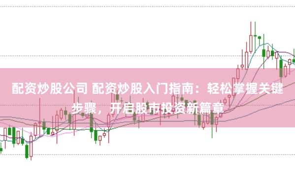 配资炒股公司 配资炒股入门指南：轻松掌握关键步骤，开启股市投资新篇章