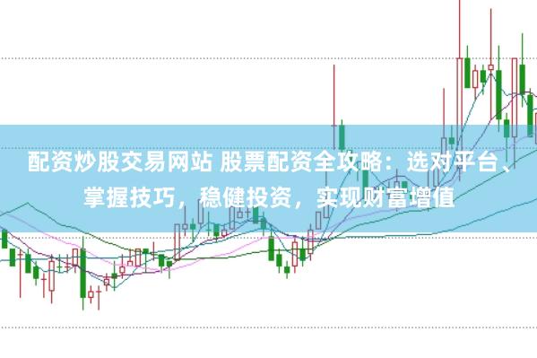配资炒股交易网站 股票配资全攻略：选对平台、掌握技巧，稳健投资，实现财富增值