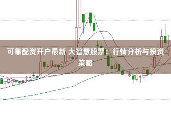 可靠配资开户最新 大智慧股票：行情分析与投资策略
